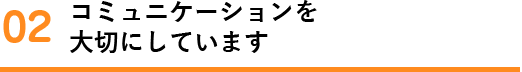 コミュニケーションを大切にしています