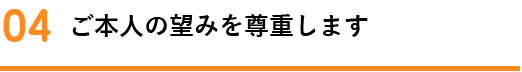 ご本人の望みを尊重します