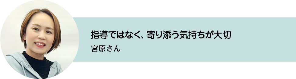 指導ではなく、寄り添う気持ちが大切。宮原さん