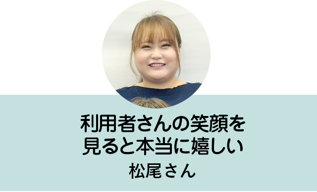 利用者さんの笑顔を見ると本当に嬉しい。松尾さん