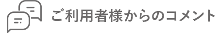 ご利用者様からのコメントです